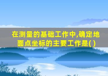 在测量的基础工作中,确定地面点坐标的主要工作是( )